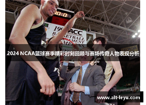 2024 NCAA篮球赛季精彩时刻回顾与赛场传奇人物表现分析