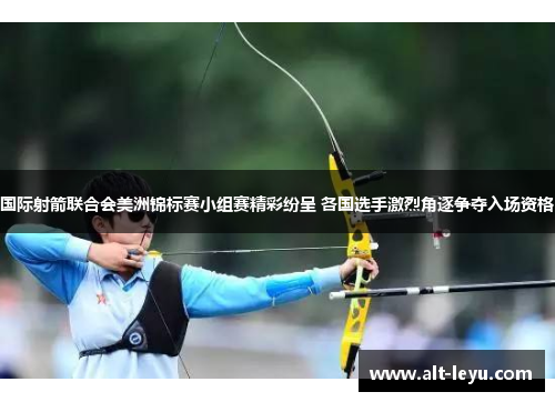 国际射箭联合会美洲锦标赛小组赛精彩纷呈 各国选手激烈角逐争夺入场资格