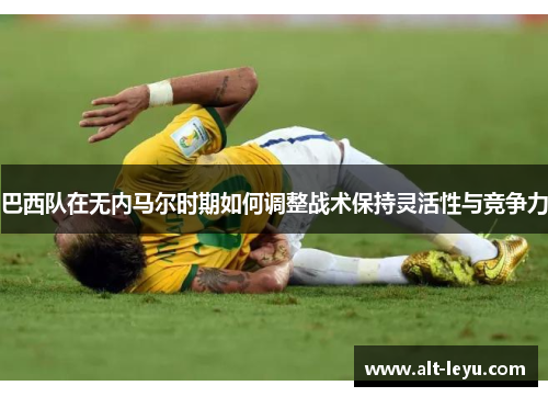 巴西队在无内马尔时期如何调整战术保持灵活性与竞争力