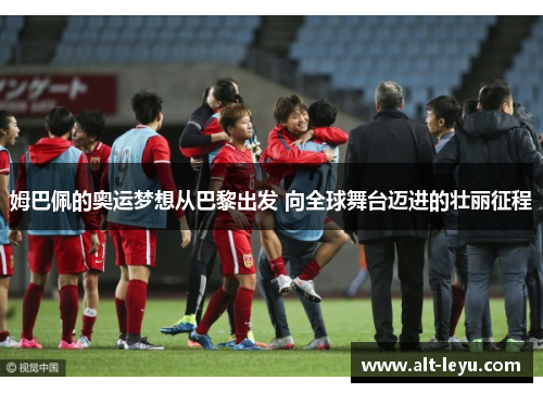 姆巴佩的奥运梦想从巴黎出发 向全球舞台迈进的壮丽征程