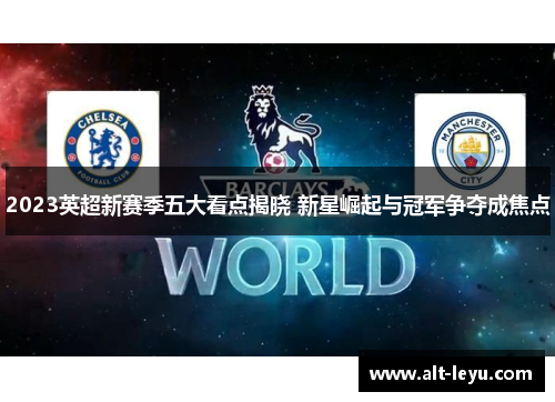 2023英超新赛季五大看点揭晓 新星崛起与冠军争夺成焦点