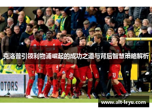 克洛普引领利物浦崛起的成功之道与背后智慧策略解析