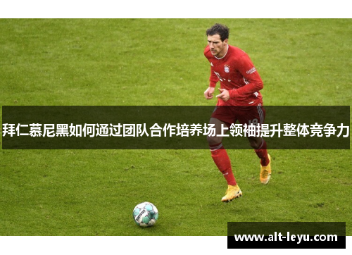 拜仁慕尼黑如何通过团队合作培养场上领袖提升整体竞争力
