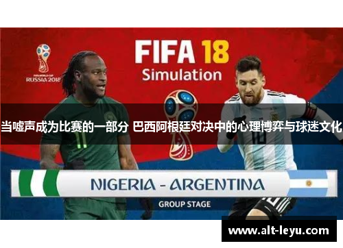 当嘘声成为比赛的一部分 巴西阿根廷对决中的心理博弈与球迷文化