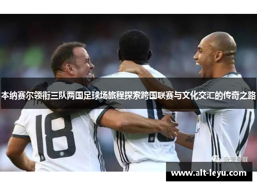 本纳赛尔领衔三队两国足球场旅程探索跨国联赛与文化交汇的传奇之路