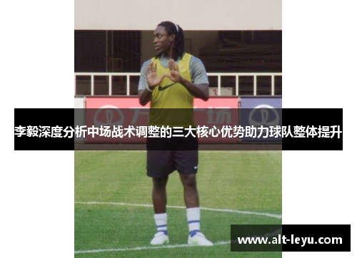 李毅深度分析中场战术调整的三大核心优势助力球队整体提升