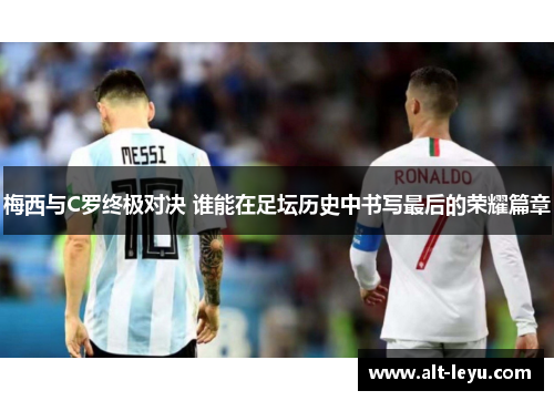 梅西与C罗终极对决 谁能在足坛历史中书写最后的荣耀篇章