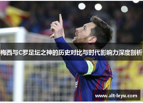 梅西与C罗足坛之神的历史对比与时代影响力深度剖析