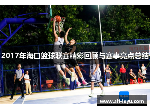 2017年海口篮球联赛精彩回顾与赛事亮点总结