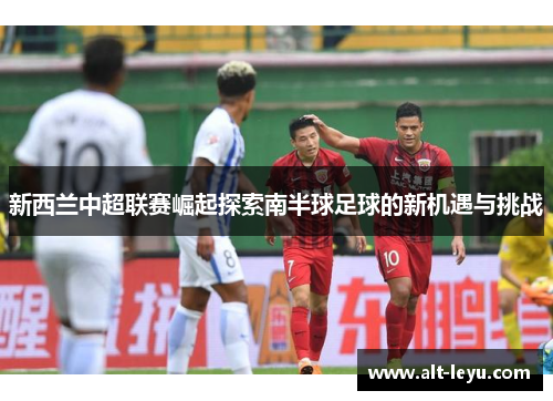 新西兰中超联赛崛起探索南半球足球的新机遇与挑战