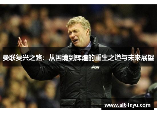 曼联复兴之路：从困境到辉煌的重生之道与未来展望