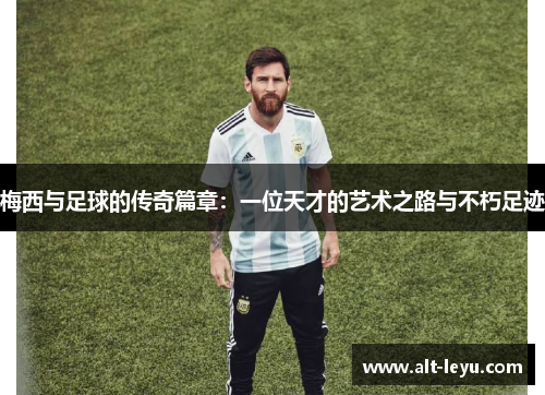 梅西与足球的传奇篇章：一位天才的艺术之路与不朽足迹