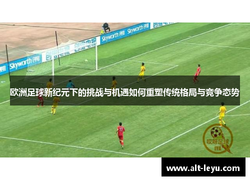 欧洲足球新纪元下的挑战与机遇如何重塑传统格局与竞争态势