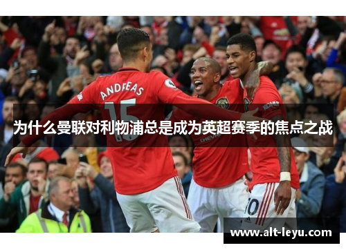 为什么曼联对利物浦总是成为英超赛季的焦点之战