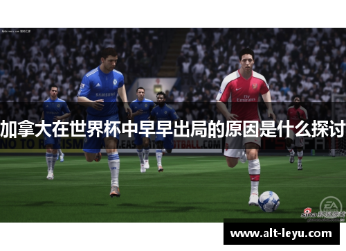 加拿大在世界杯中早早出局的原因是什么探讨