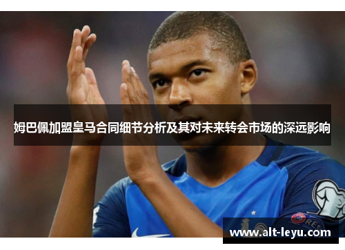 姆巴佩加盟皇马合同细节分析及其对未来转会市场的深远影响