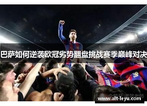 巴萨如何逆袭欧冠劣势翻盘挑战赛季巅峰对决