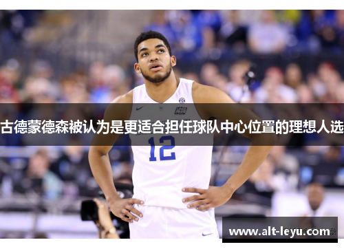 古德蒙德森被认为是更适合担任球队中心位置的理想人选
