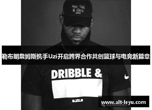 勒布朗詹姆斯携手Uzi开启跨界合作共创篮球与电竞新篇章