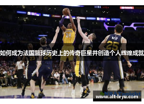 如何成为法国篮球历史上的传奇巨星并创造个人辉煌成就