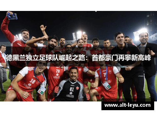 德黑兰独立足球队崛起之路：首都豪门再攀新高峰