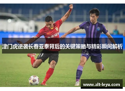 津门虎逆袭长春亚泰背后的关键策略与精彩瞬间解析
