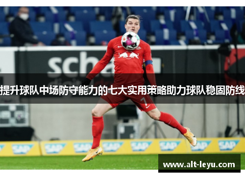 提升球队中场防守能力的七大实用策略助力球队稳固防线