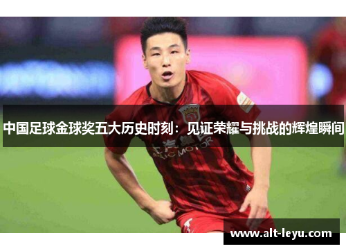 中国足球金球奖五大历史时刻：见证荣耀与挑战的辉煌瞬间
