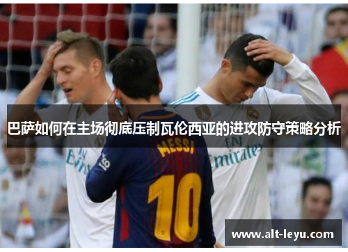 巴萨如何在主场彻底压制瓦伦西亚的进攻防守策略分析