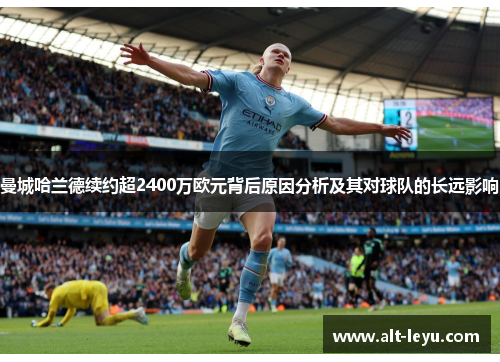 曼城哈兰德续约超2400万欧元背后原因分析及其对球队的长远影响