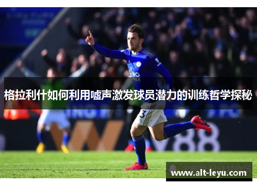 格拉利什如何利用嘘声激发球员潜力的训练哲学探秘