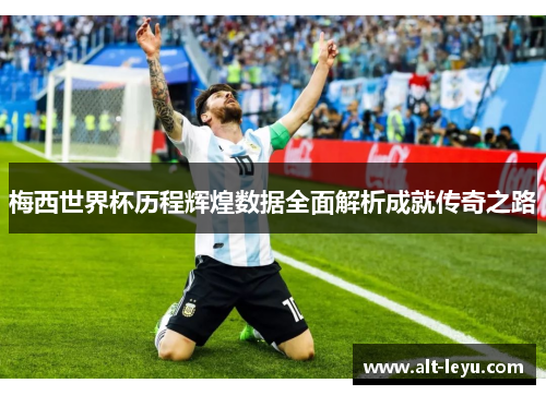 梅西世界杯历程辉煌数据全面解析成就传奇之路