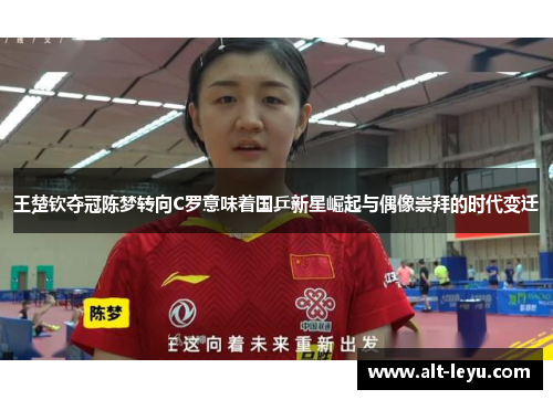 王楚钦夺冠陈梦转向C罗意味着国乒新星崛起与偶像崇拜的时代变迁