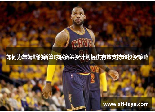 如何为詹姆斯的新篮球联赛筹资计划提供有效支持和投资策略