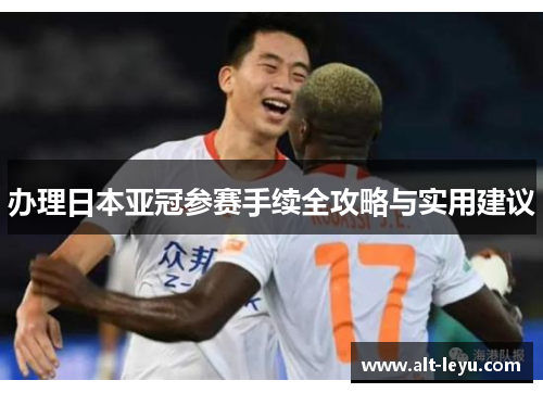办理日本亚冠参赛手续全攻略与实用建议