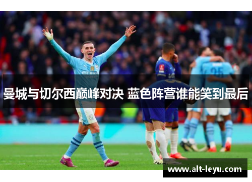 曼城与切尔西巅峰对决 蓝色阵营谁能笑到最后
