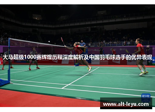 大马超级1000赛辉煌历程深度解析及中国羽毛球选手的优异表现
