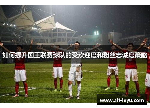 如何提升国王联赛球队的受欢迎度和粉丝忠诚度策略