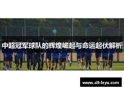 中超冠军球队的辉煌崛起与命运起伏解析