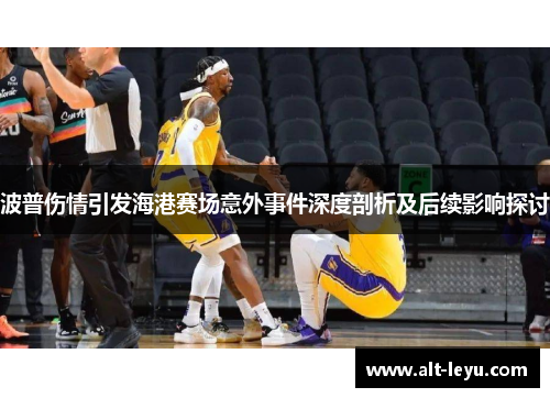 波普伤情引发海港赛场意外事件深度剖析及后续影响探讨
