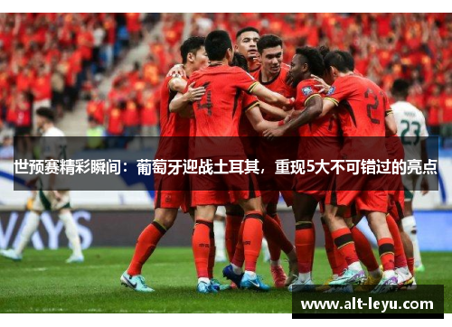 世预赛精彩瞬间：葡萄牙迎战土耳其，重现5大不可错过的亮点