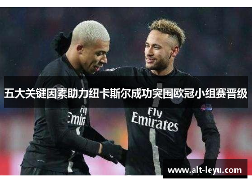 五大关键因素助力纽卡斯尔成功突围欧冠小组赛晋级