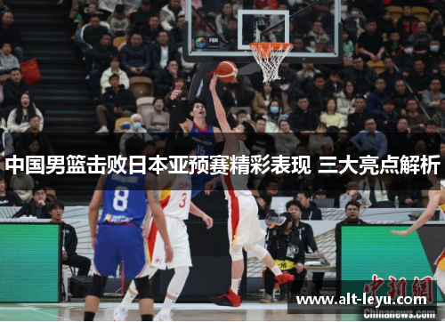 中国男篮击败日本亚预赛精彩表现 三大亮点解析