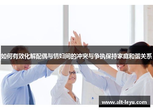 如何有效化解配偶与情妇间的冲突与争执保持家庭和谐关系