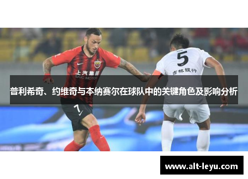 普利希奇、约维奇与本纳赛尔在球队中的关键角色及影响分析
