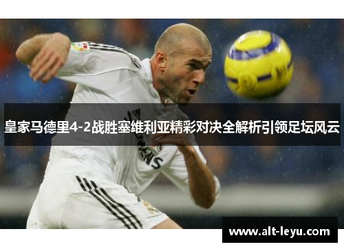 皇家马德里4-2战胜塞维利亚精彩对决全解析引领足坛风云