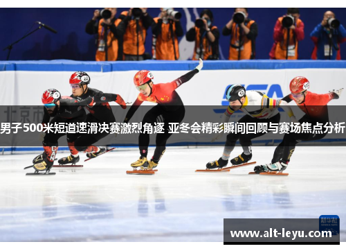 男子500米短道速滑决赛激烈角逐 亚冬会精彩瞬间回顾与赛场焦点分析