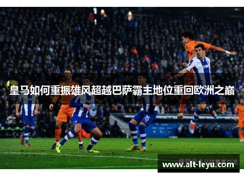 皇马如何重振雄风超越巴萨霸主地位重回欧洲之巅