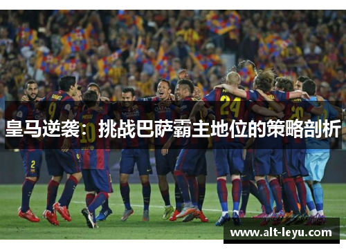 皇马逆袭：挑战巴萨霸主地位的策略剖析