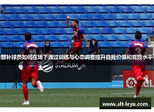 替补球员如何在场下通过训练与心态调整提升自我价值和竞技水平